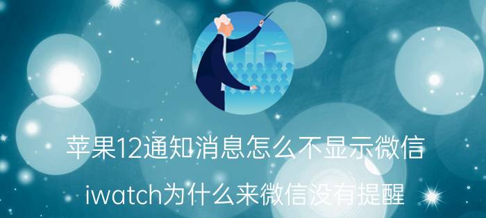 苹果12通知消息怎么不显示微信 iwatch为什么来微信没有提醒？